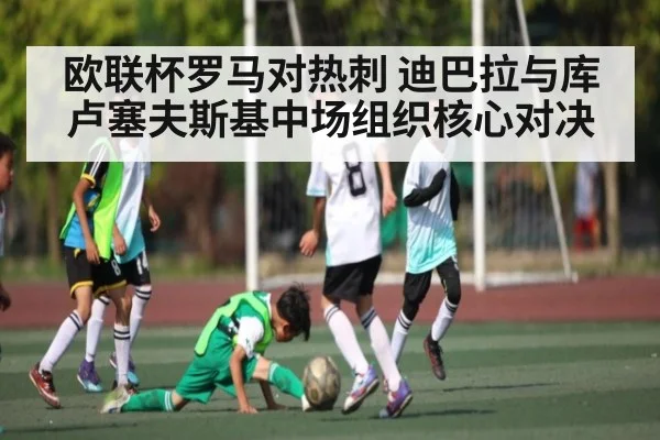 欧联杯罗马对热刺 迪巴拉与库卢塞夫斯基中场组织核心对决